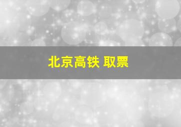 北京高铁 取票